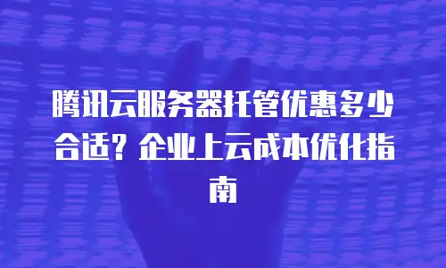 腾讯云服务器托管优惠多少合适？企业上云成本优化指南
