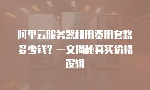 阿里云服务器租用费用套路多少钱？一文揭秘真实价格逻辑