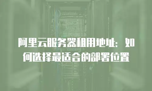 阿里云服务器租用地址：如何选择最适合的部署位置