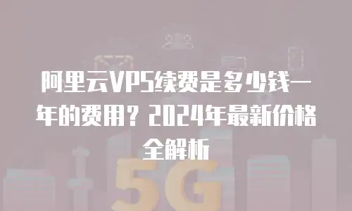 阿里云VPS续费是多少钱一年的费用？2024年最新价格全解析