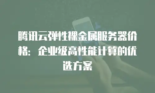 腾讯云弹性裸金属服务器价格：企业级高性能计算的优选方案