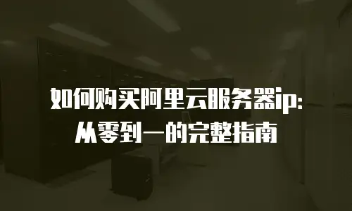 如何购买阿里云服务器ip：从零到一的完整指南