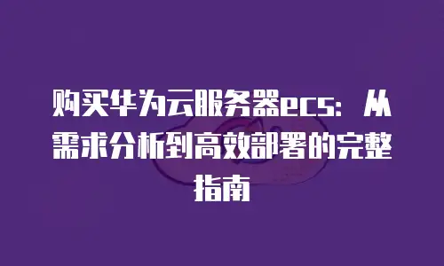购买华为云服务器ecs：从需求分析到高效部署的完整指南