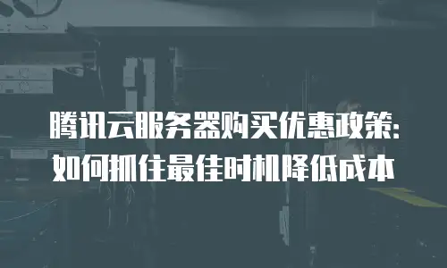 腾讯云服务器购买优惠政策：如何抓住最佳时机降低成本