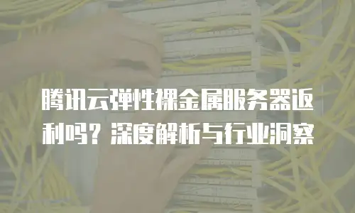 腾讯云弹性裸金属服务器返利吗？深度解析与行业洞察