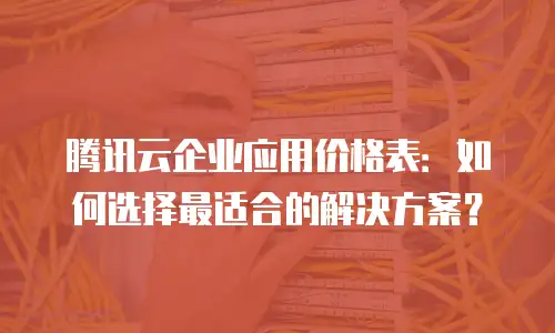 腾讯云企业应用价格表：如何选择最适合的解决方案？