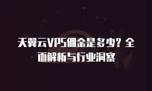 天翼云VPS佣金是多少？全面解析与行业洞察
