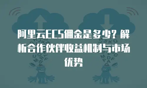 阿里云ECS佣金是多少？解析合作伙伴收益机制与市场优势