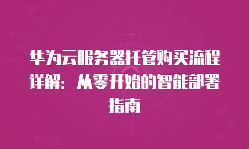 华为云服务器托管购买流程详解：从零开始的智能部署指南