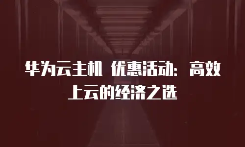 华为云主机 优惠活动：高效上云的经济之选