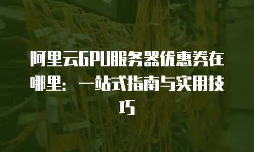 阿里云GPU服务器优惠券在哪里：一站式指南与实用技巧