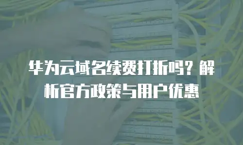 华为云域名续费打折吗？解析官方政策与用户优惠