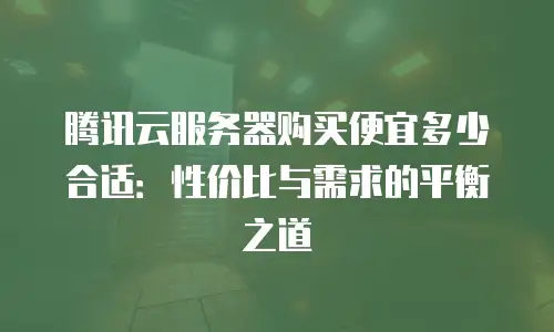 腾讯云服务器购买便宜多少合适：性价比与需求的平衡之道