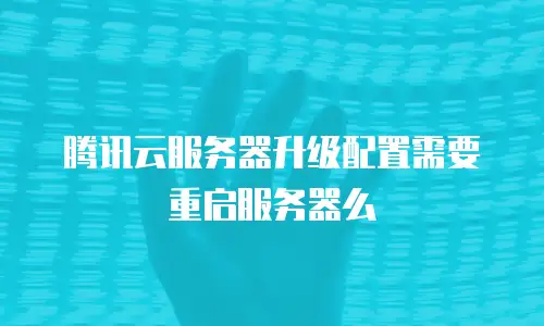 腾讯云服务器升级配置需要重启服务器么