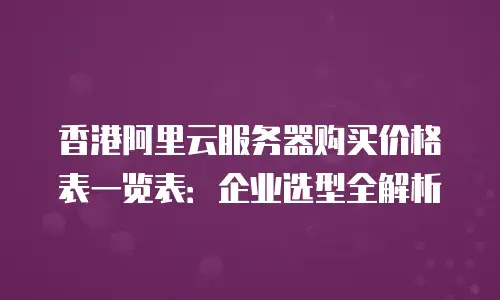 香港阿里云服务器购买价格表一览表：企业选型全解析