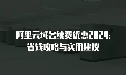阿里云域名续费优惠2024：省钱攻略与实用建议