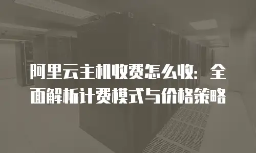 阿里云主机收费怎么收：全面解析计费模式与价格策略