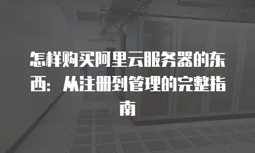 怎样购买阿里云服务器的东西：从注册到管理的完整指南