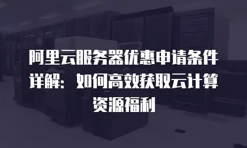 阿里云服务器优惠申请条件详解：如何高效获取云计算资源福利