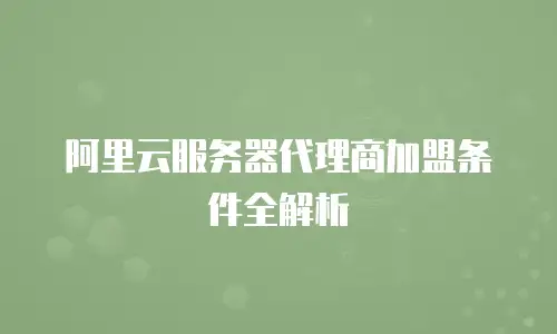 阿里云服务器代理商加盟条件全解析