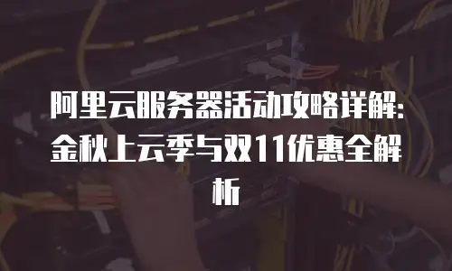 阿里云服务器活动攻略详解：金秋上云季与双11优惠全解析