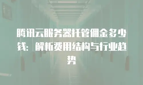 腾讯云服务器托管佣金多少钱：解析费用结构与行业趋势