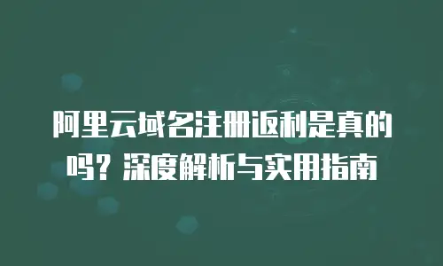 阿里云域名注册返利是真的吗？深度解析与实用指南