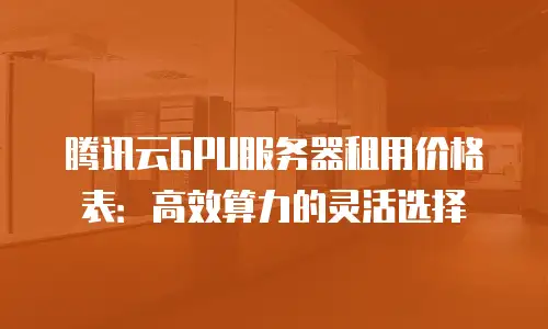 腾讯云GPU服务器租用价格表：高效算力的灵活选择