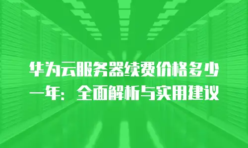 华为云服务器续费价格多少一年：全面解析与实用建议