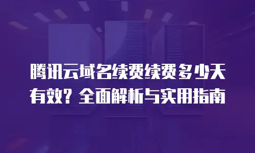 腾讯云域名续费续费多少天有效？全面解析与实用指南
