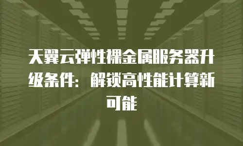 天翼云弹性裸金属服务器升级条件：解锁高性能计算新可能