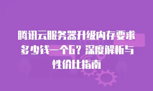 腾讯云服务器升级内存要求多少钱一个G？深度解析与性价比指南