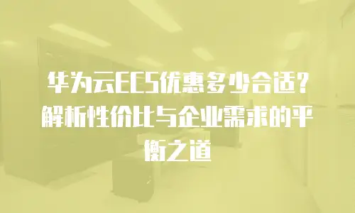 华为云ECS优惠多少合适？解析性价比与企业需求的平衡之道
