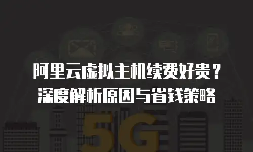 阿里云虚拟主机续费好贵？深度解析原因与省钱策略