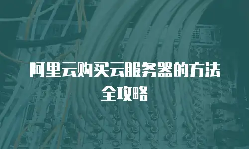 阿里云购买云服务器的方法全攻略