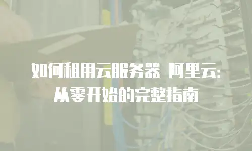 如何租用云服务器 阿里云：从零开始的完整指南