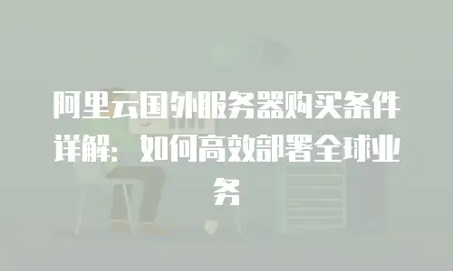 阿里云国外服务器购买条件详解：如何高效部署全球业务