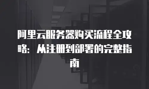 阿里云服务器购买流程全攻略：从注册到部署的完整指南