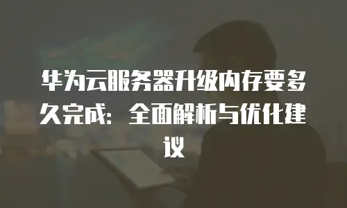 华为云服务器升级内存要多久完成：全面解析与优化建议