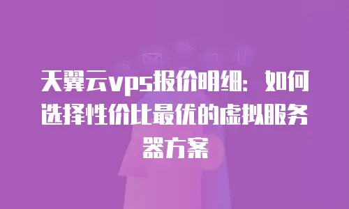 天翼云vps报价明细：如何选择性价比最优的虚拟服务器方案