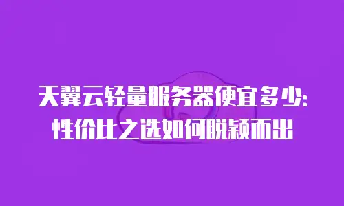天翼云轻量服务器便宜多少：性价比之选如何脱颖而出