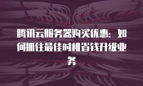 腾讯云服务器购买优惠：如何抓住最佳时机省钱升级业务