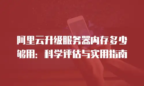 阿里云升级服务器内存多少够用：科学评估与实用指南