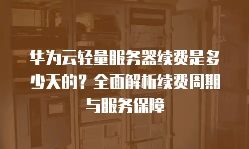 华为云轻量服务器续费是多少天的？全面解析续费周期与服务保障