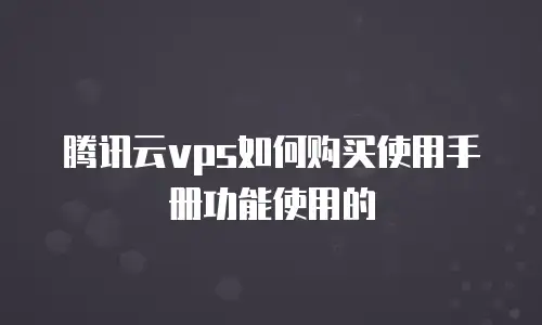 腾讯云vps如何购买使用手册功能使用的