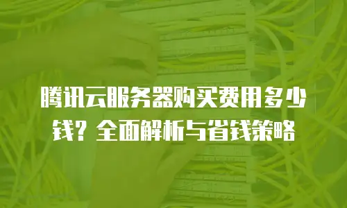 腾讯云服务器购买费用多少钱？全面解析与省钱策略