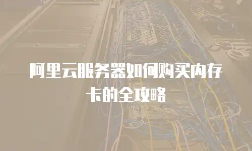 阿里云服务器如何购买内存卡的全攻略