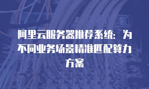 阿里云服务器推荐系统：为不同业务场景精准匹配算力方案