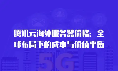 腾讯云海外服务器价格：全球布局下的成本与价值平衡