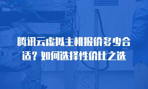 腾讯云虚拟主机报价多少合适？如何选择性价比之选